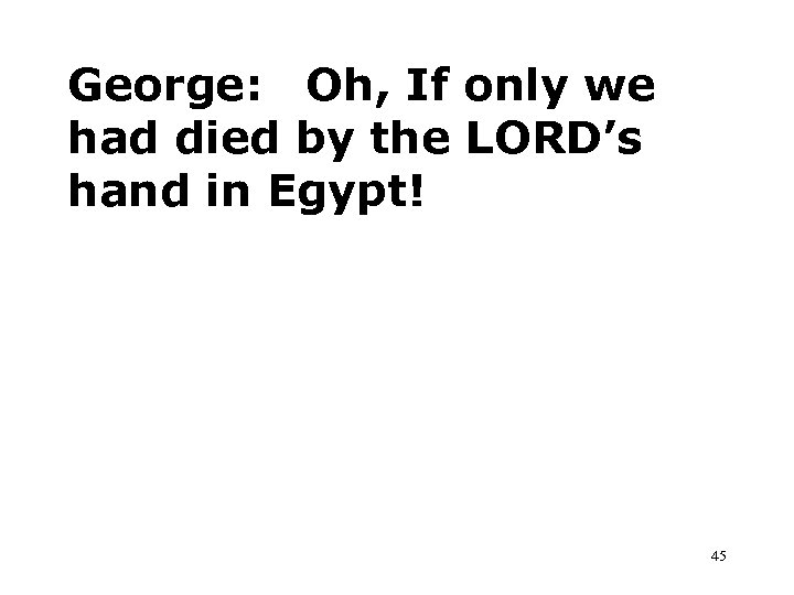 George: Oh, If only we had died by the LORD’s hand in Egypt! 45