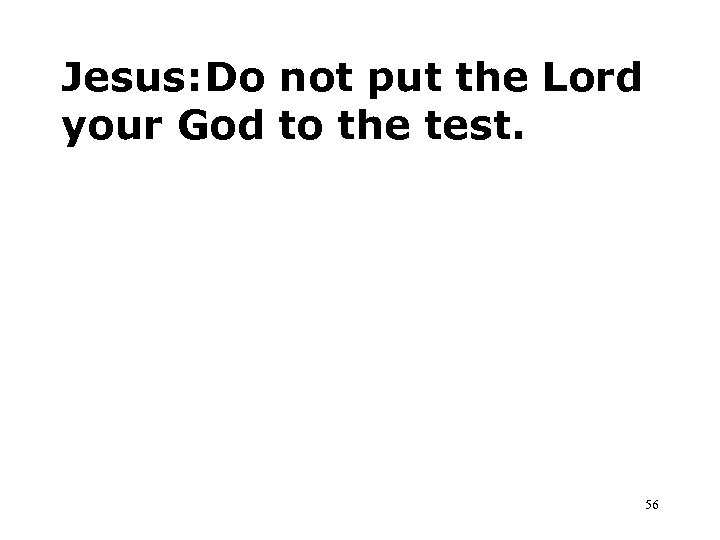 Jesus: Do not put the Lord your God to the test. 56 