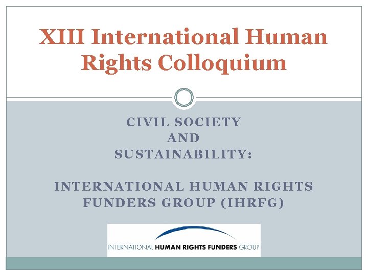XIII International Human Rights Colloquium CIVIL SOCIETY AND SUSTAINABILITY: INTERNATIONAL HUMAN RIGHTS FUNDERS GROUP