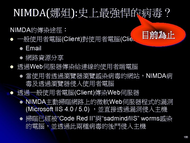 NIMDA(娜妲): 史上最強悍的病毒？ NIMDA的傳染途徑： 目前為止 l 一般使用者電腦(Client)對使用者電腦(Client)的感染 l Email l 網路資源分享 l 透過Web伺服器傳染給連線的使用者端電腦 l 當使用者透過瀏覽器瀏覽感染病毒的網站，NIMDA病