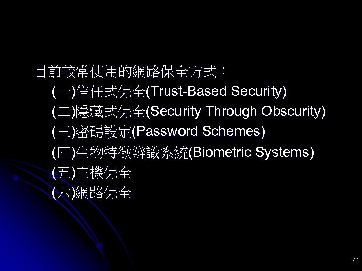 目前較常使用的網路保全方式： (一)信任式保全(Trust-Based Security) (二)隱藏式保全(Security Through Obscurity) (三)密碼設定(Password Schemes) (四)生物特徵辨識系統(Biometric Systems) (五)主機保全 (六)網路保全 72 