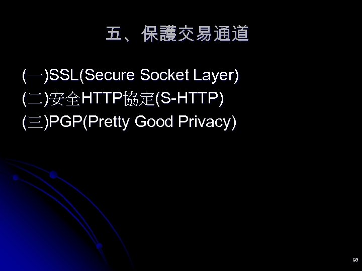 五、保護交易通道 (一)SSL(Secure Socket Layer) (二)安全HTTP協定(S-HTTP) (三)PGP(Pretty Good Privacy) 93 