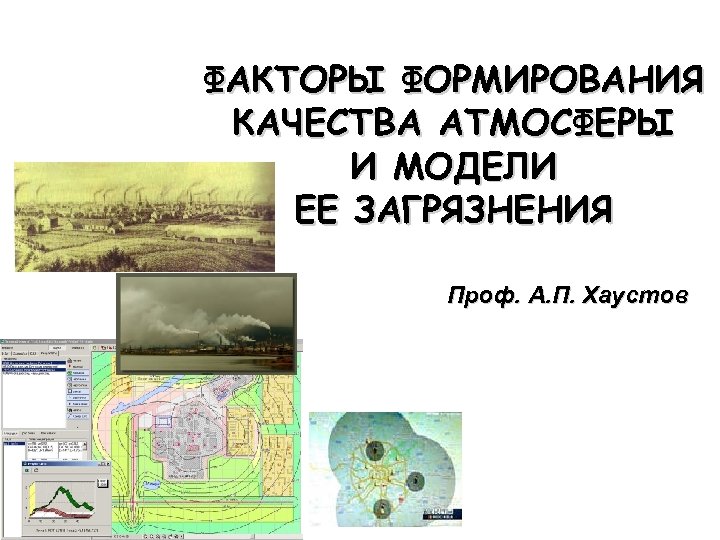 ФАКТОРЫ ФОРМИРОВАНИЯ КАЧЕСТВА АТМОСФЕРЫ И МОДЕЛИ ЕЕ ЗАГРЯЗНЕНИЯ Проф. А. П. Хаустов 