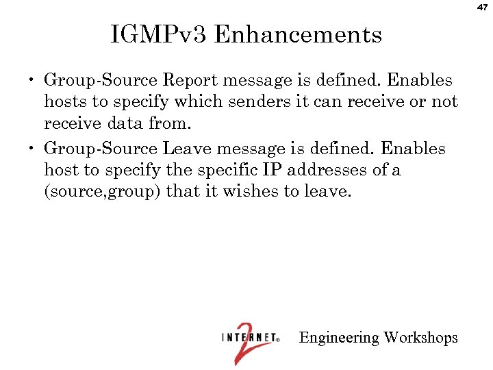 47 IGMPv 3 Enhancements • Group-Source Report message is defined. Enables hosts to specify