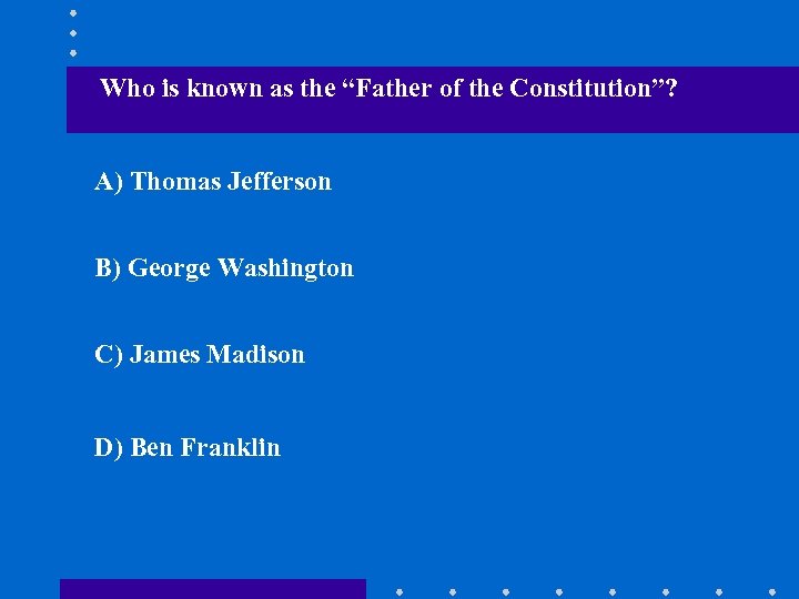 Who is known as the “Father of the Constitution”? A) Thomas Jefferson B) George