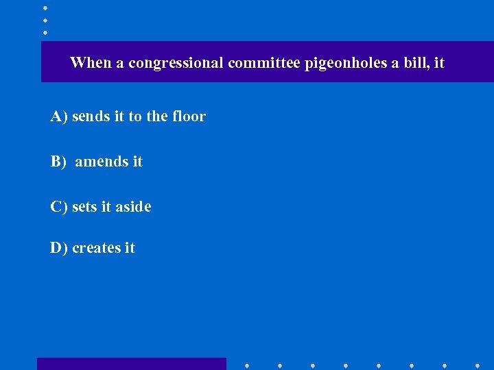 When a congressional committee pigeonholes a bill, it A) sends it to the floor