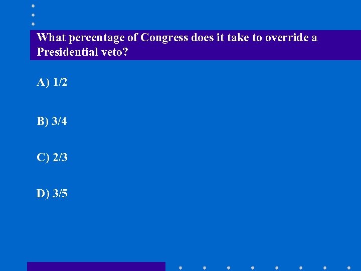 What percentage of Congress does it take to override a Presidential veto? A) 1/2