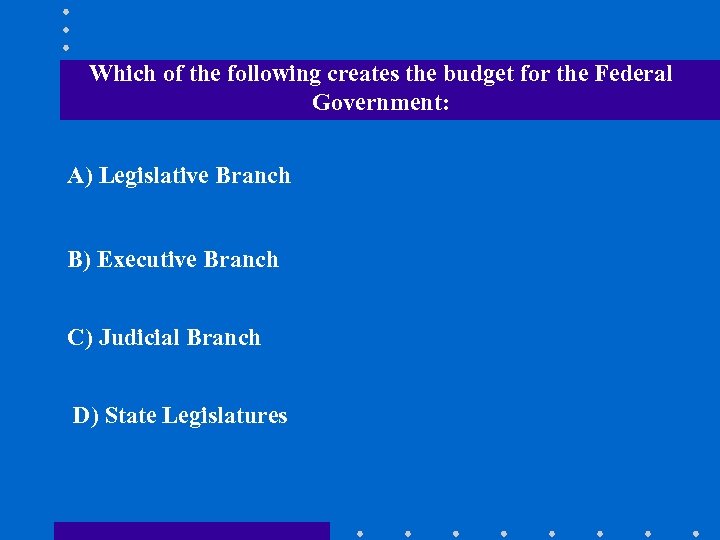 Which of the following creates the budget for the Federal Government: A) Legislative Branch