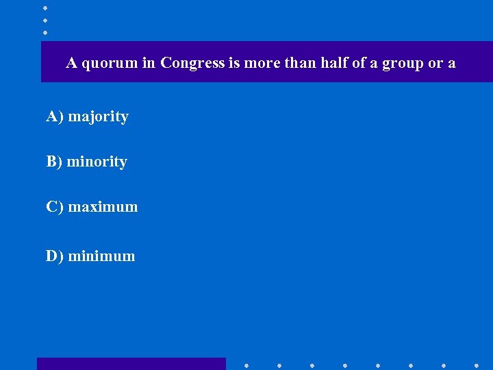 A quorum in Congress is more than half of a group or a A)