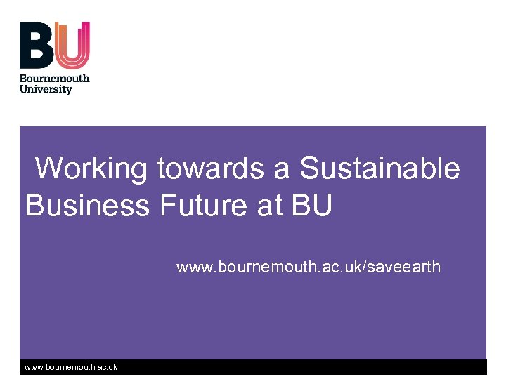 Working towards a Sustainable Business Future at BU www. bournemouth. ac. uk/saveearth www. bournemouth.