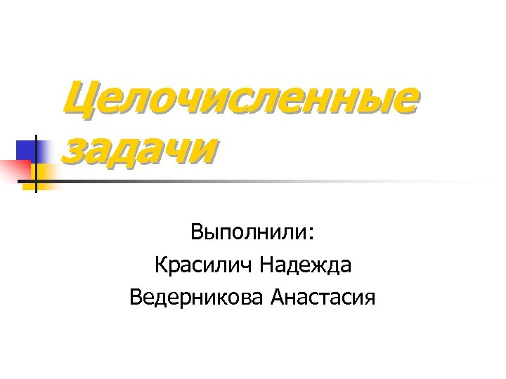 Целочисленные задачи Выполнили: Красилич Надежда Ведерникова Анастасия 