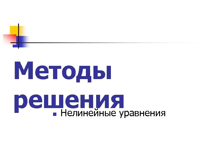Методы решения n Нелинейные уравнения 