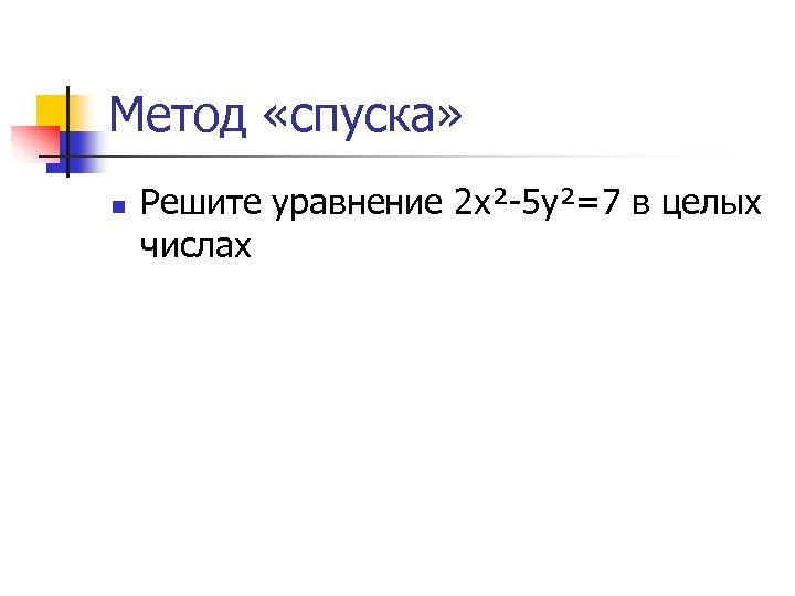 Метод «спуска» n Решите уравнение 2 х²-5 у²=7 в целых числах 