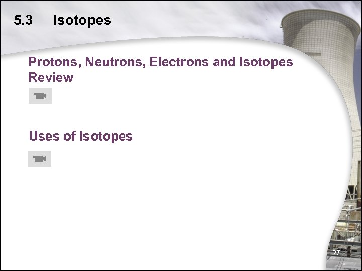 5. 3 Isotopes Protons, Neutrons, Electrons and Isotopes Review Uses of Isotopes 27 