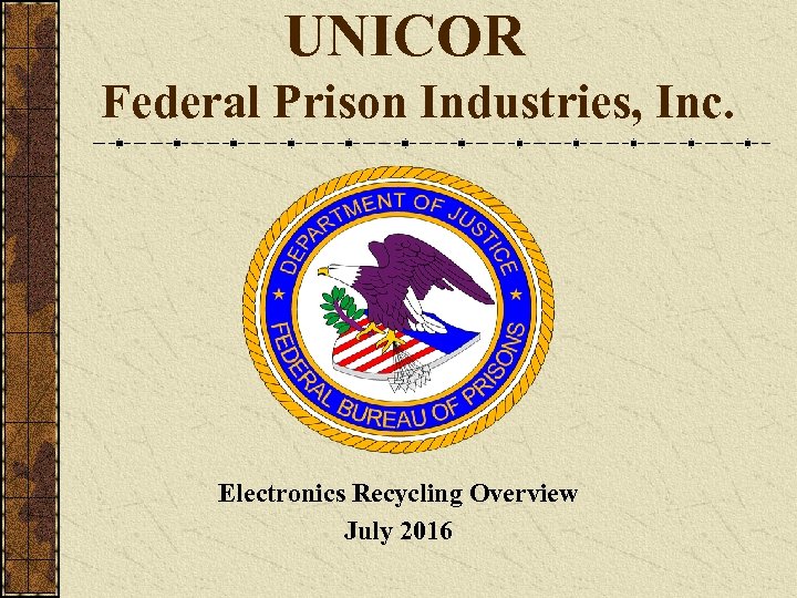 UNICOR Federal Prison Industries, Inc. Electronics Recycling Overview July 2016 