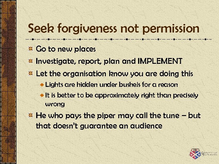 Seek forgiveness not permission Go to new places Investigate, report, plan and IMPLEMENT Let