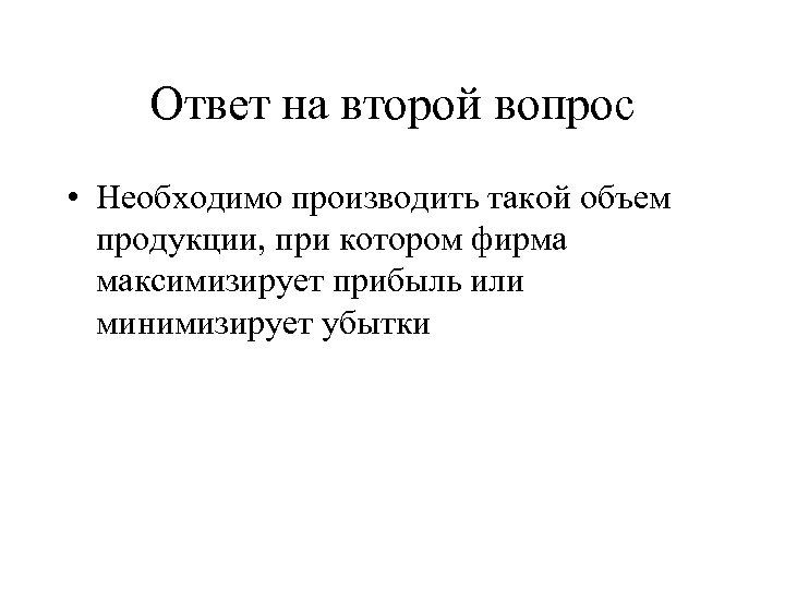 Ответ на второй вопрос • Необходимо производить такой объем продукции, при котором фирма максимизирует