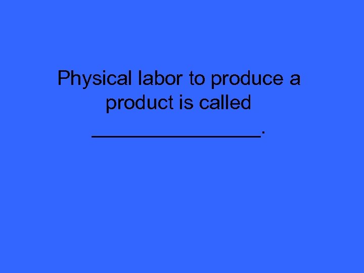 Physical labor to produce a product is called ________. 