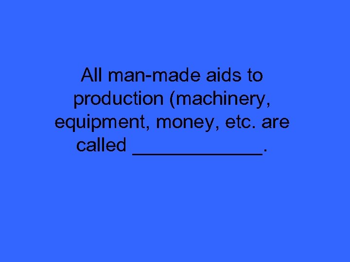 All man-made aids to production (machinery, equipment, money, etc. are called ______. 