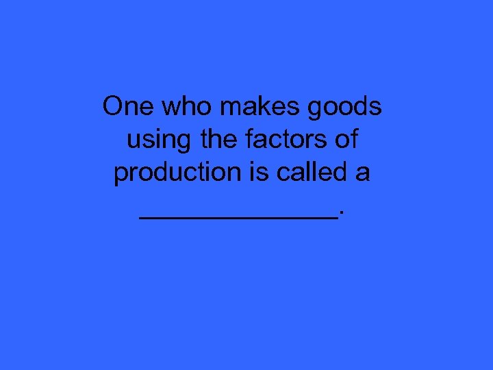 One who makes goods using the factors of production is called a _______. 