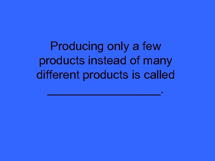 Producing only a few products instead of many different products is called _________. 