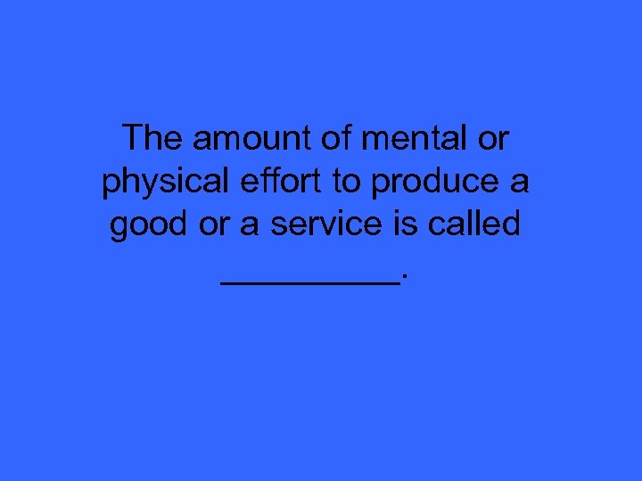 The amount of mental or physical effort to produce a good or a service