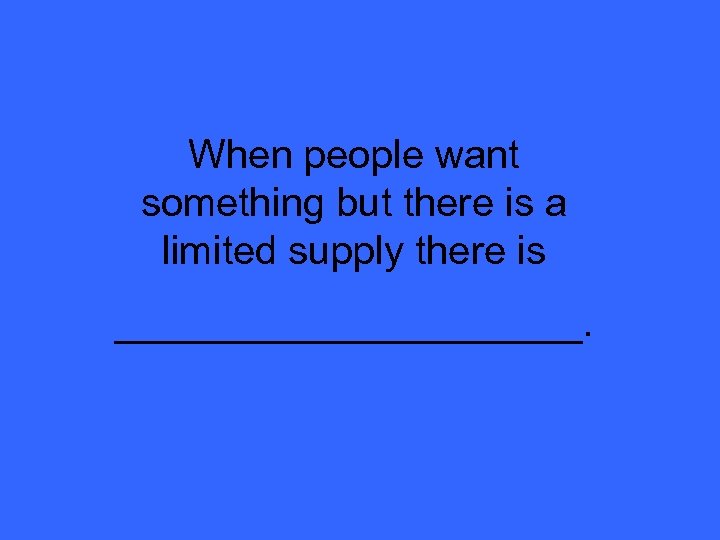 When people want something but there is a limited supply there is ___________. 