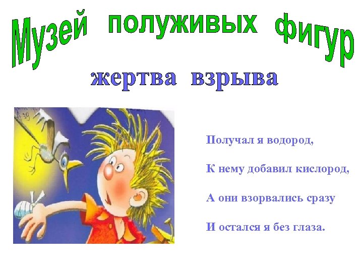 Получал я водород, К нему добавил кислород, А они взорвались сразу И остался я