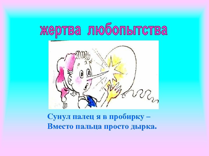 Сунул палец я в пробирку – Вместо пальца просто дырка. 