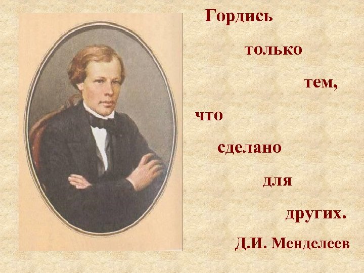 Гордись только тем, что сделано для других. Д. И. Менделеев 