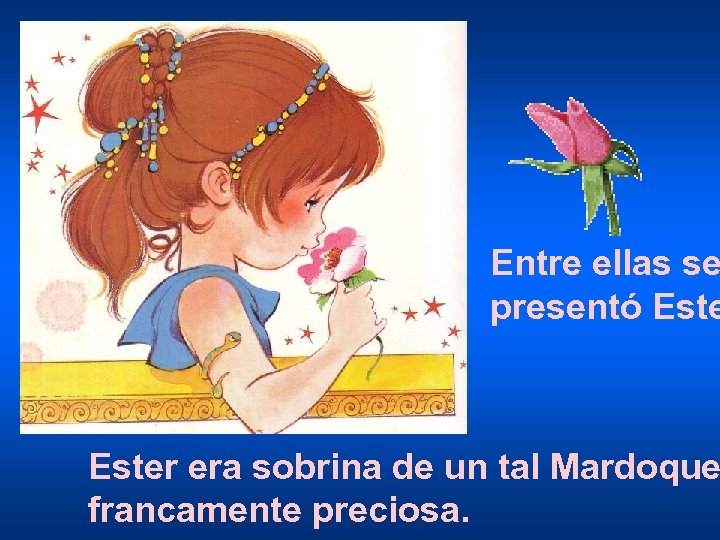 Entre ellas se presentó Ester era sobrina de un tal Mardoque francamente preciosa. 