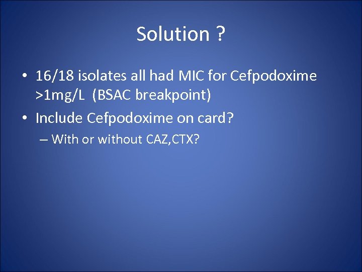 Solution ? • 16/18 isolates all had MIC for Cefpodoxime >1 mg/L (BSAC breakpoint)