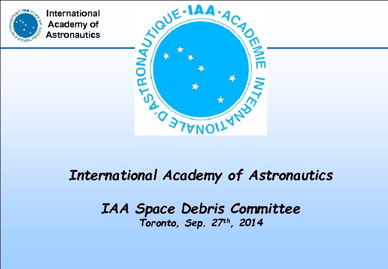 International Academy of Astronautics IAA Space Debris Committee Toronto, Sep. 27 th, 2014 