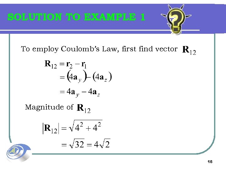 SOLUTION TO EXAMPLE 1 To employ Coulomb’s Law, first find vector Magnitude of 16