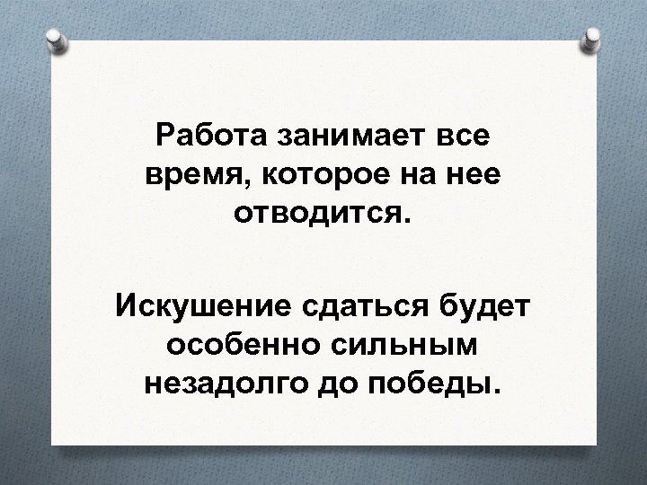 Работа занимает все время, которое на нее отводится. Искушение сдаться будет особенно сильным незадолго