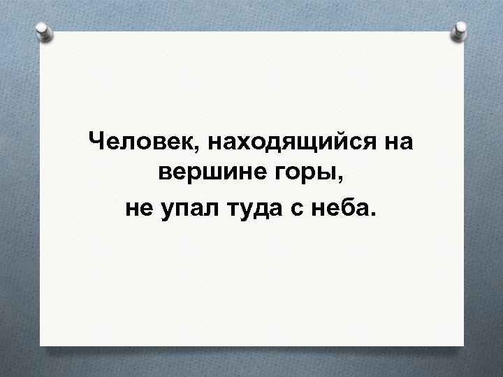 Человек, находящийся на вершине горы, не упал туда с неба. 