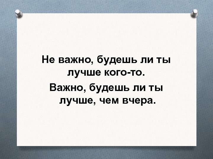 Не важно, будешь ли ты лучше кого-то. Важно, будешь ли ты лучше, чем вчера.