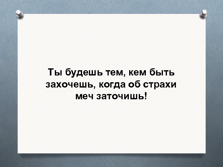 Ты будешь тем, кем быть захочешь, когда об страхи меч заточишь! 