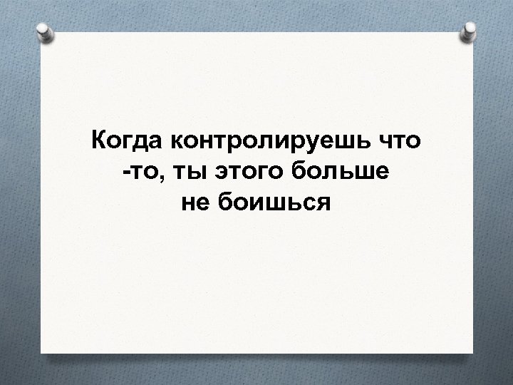 Когда контролируешь что -то, ты этого больше не боишься 