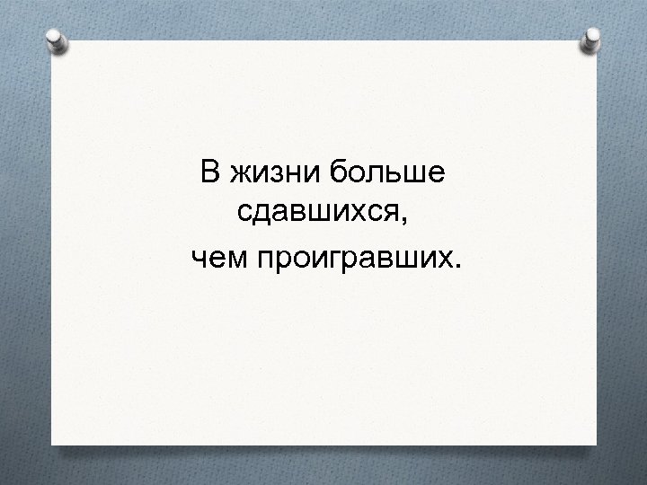 В жизни больше сдавшихся, чем проигравших. 