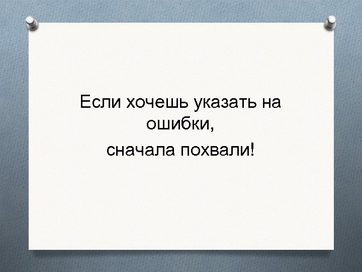 Если хочешь указать на ошибки, сначала похвали! 