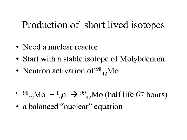Production of short lived isotopes • Need a nuclear reactor • Start with a
