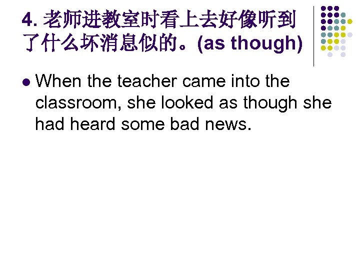 4. 老师进教室时看上去好像听到 了什么坏消息似的。(as though) l When the teacher came into the classroom, she looked