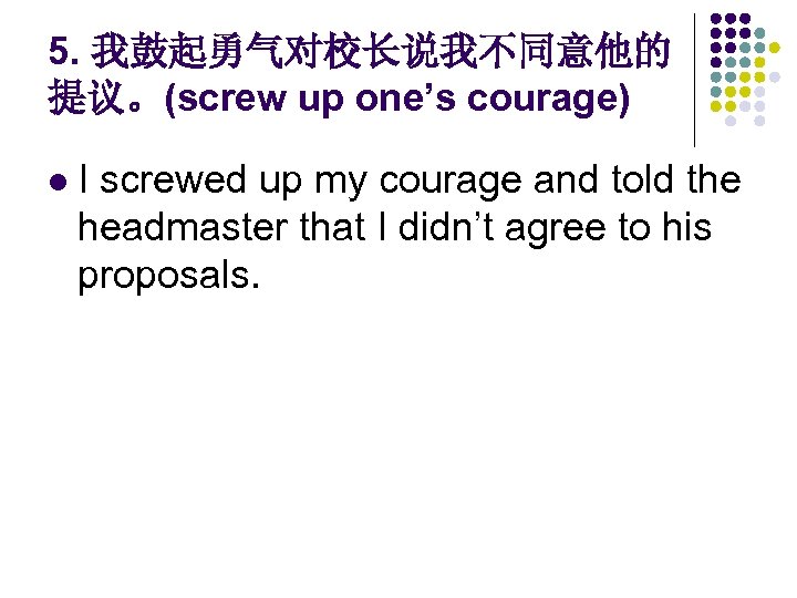 5. 我鼓起勇气对校长说我不同意他的 提议。(screw up one’s courage) l I screwed up my courage and told