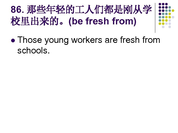 86. 那些年轻的 人们都是刚从学 校里出来的。(be fresh from) l Those young workers are fresh from schools.