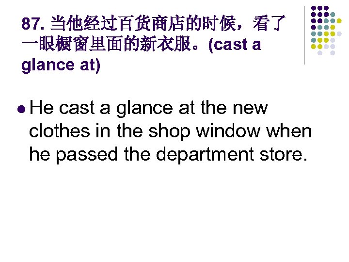 87. 当他经过百货商店的时候，看了 一眼橱窗里面的新衣服。(cast a glance at) l He cast a glance at the new