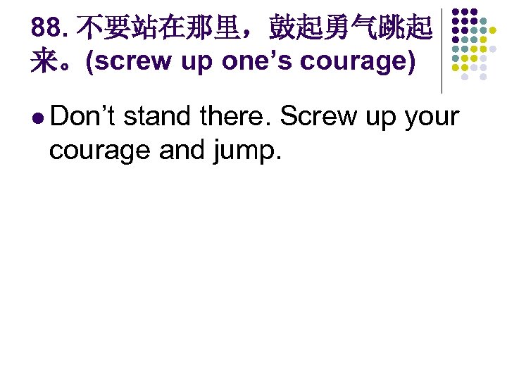 88. 不要站在那里，鼓起勇气跳起 来。(screw up one’s courage) l Don’t stand there. Screw up your courage