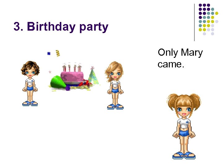 3. Birthday party Only Mary came. 