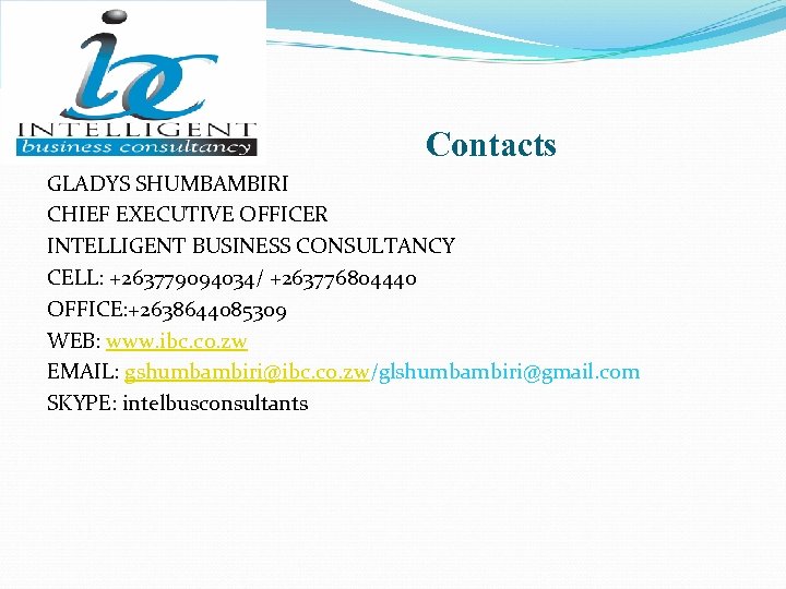 Contacts GLADYS SHUMBAMBIRI CHIEF EXECUTIVE OFFICER INTELLIGENT BUSINESS CONSULTANCY CELL: +263779094034/ +263776804440 OFFICE: +2638644085309