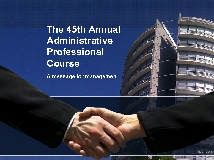 The 45 th Annual Administrative Professional Course A message for management 